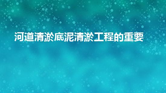 河道清淤底泥清淤工程的重要性與技術(shù)創(chuàng)新如何改變水環(huán)境管理？